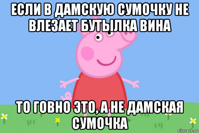 если в дамскую сумочку не влезает бутылка вина то говно это, а не дамская сумочка, Мем Пеппа