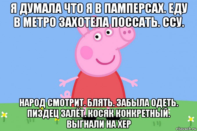 я думала что я в памперсах. еду в метро захотела поссать. ссу. народ смотрит. блять. забыла одеть. пиздец залёт. косяк конкретный. выгнали на хер, Мем Пеппа