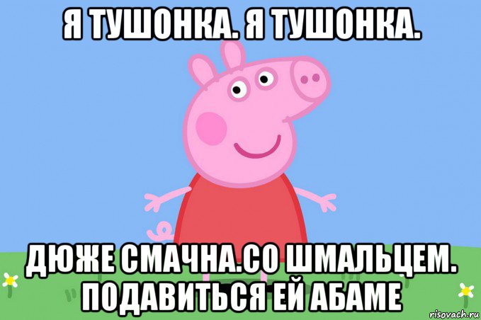 я тушонка. я тушонка. дюже смачна.со шмальцем. подавиться ей абаме, Мем Пеппа