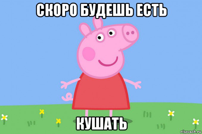 скоро будешь есть кушать