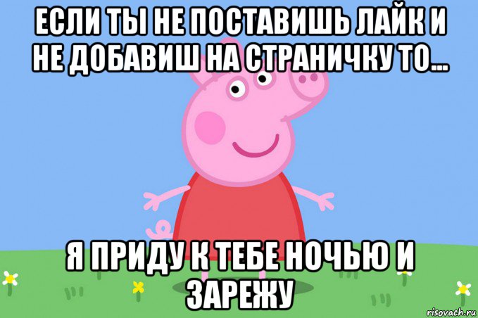 если ты не поставишь лайк и не добавиш на страничку то... я приду к тебе ночью и зарежу, Мем Пеппа