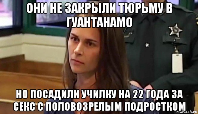 они не закрыли тюрьму в гуантанамо но посадили училку на 22 года за секс с половозрелым подростком, Мем Правильная училка