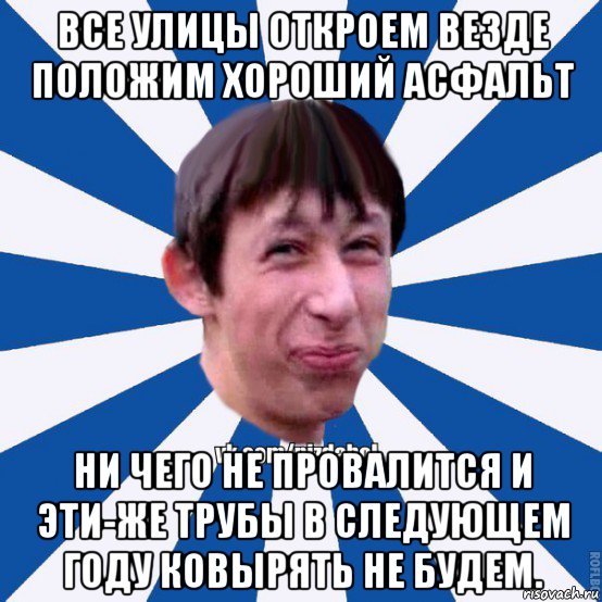 все улицы откроем везде положим хороший асфальт ни чего не провалится и эти-же трубы в следующем году ковырять не будем., Мем Пиздабол типичный вк