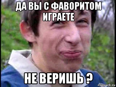 да вы с фаворитом играете не веришь ?, Мем  Пиздун