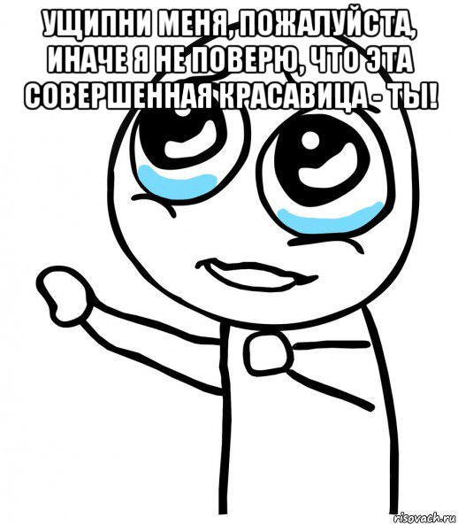 ущипни меня, пожалуйста, иначе я не поверю, что эта совершенная красавица - ты! , Мем  please  с вытянутой рукой