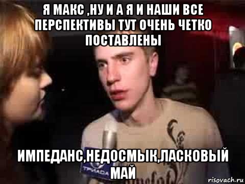 я макс ,ну и а я и наши все перспективы тут очень четко поставлены импеданс,недосмык,ласковый май, Мем Плохая музыка