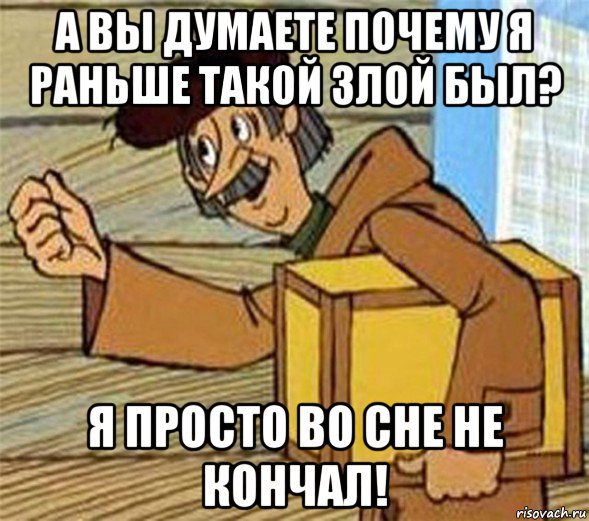 а вы думаете почему я раньше такой злой был? я просто во сне не кончал!, Мем Почтальон Печкин