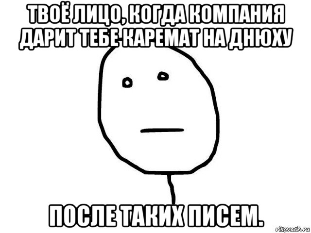 твоё лицо, когда компания дарит тебе каремат на днюху после таких писем.