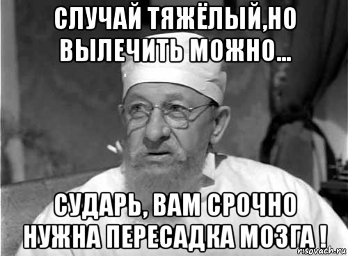 случай тяжёлый,но вылечить можно... сударь, вам срочно нужна пересадка мозга !, Мем Профессор Преображенский