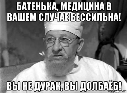 батенька, медицина в вашем случае бессильна! вы не дурак, вы долбаёб!