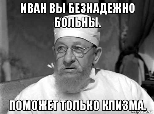 иван вы безнадежно больны. поможет только клизма., Мем Профессор Преображенский