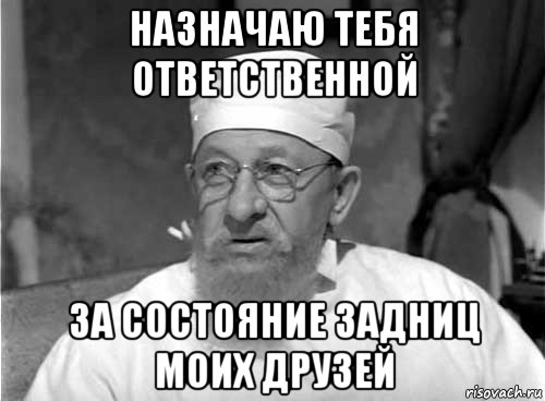 назначаю тебя ответственной за состояние задниц моих друзей, Мем Профессор Преображенский