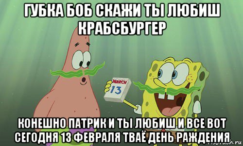 губка боб скажи ты любиш крабсбургер конешно патрик и ты любиш и все вот сегодня 13 февраля тваё день раждения