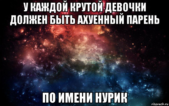 у каждой крутой девочки должен быть ахуенный парень по имени нурик, Мем Просто космос