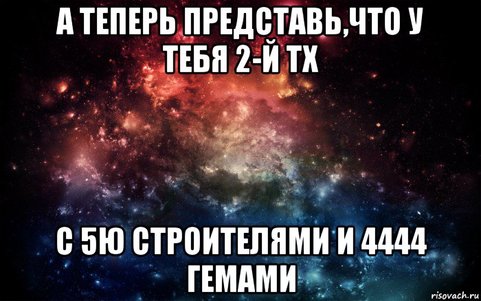 а теперь представь,что у тебя 2-й тх с 5ю строителями и 4444 гемами, Мем Просто космос