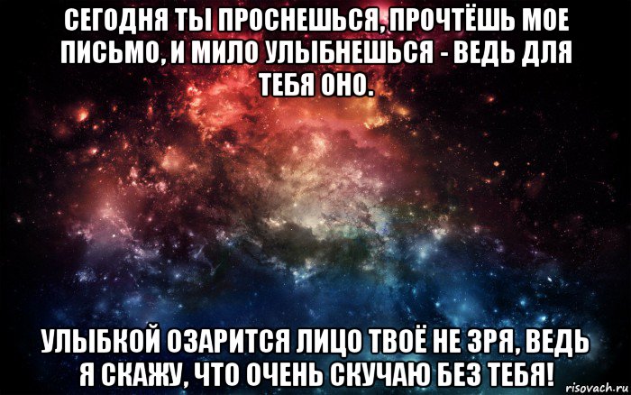 сегодня ты проснешься, прочтёшь мое письмо, и мило улыбнешься - ведь для тебя оно. улыбкой озарится лицо твоё не зря, ведь я скажу, что очень скучаю без тебя!, Мем Просто космос