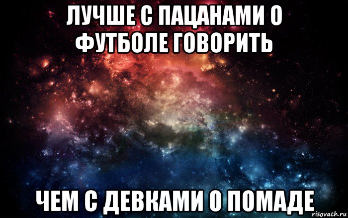 лучше с пацанами о футболе говорить чем с девками о помаде, Мем Просто космос