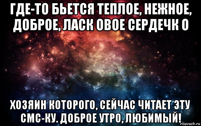 где-то бьется теплое, нежное, доброе, ласк овое сердечк о хозяин которого, сейчас читает эту смс-ку. доброе утро, любимый!, Мем Просто космос