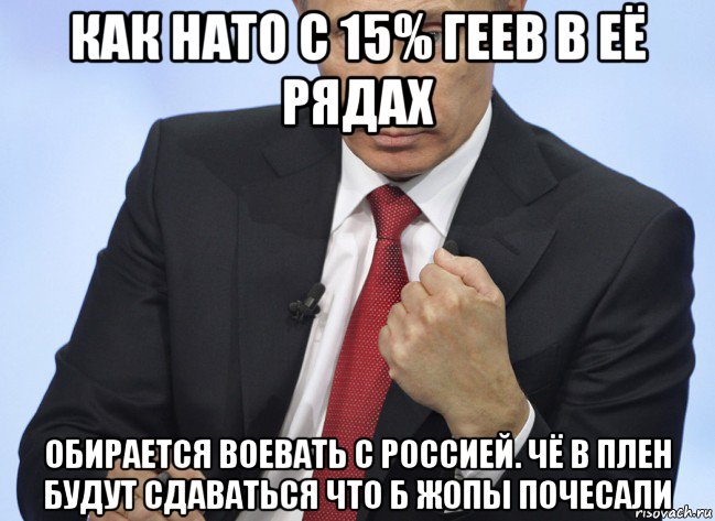 как нато с 15% геев в её рядах обирается воевать с россией. чё в плен будут сдаваться что б жопы почесали, Мем Путин показывает кулак