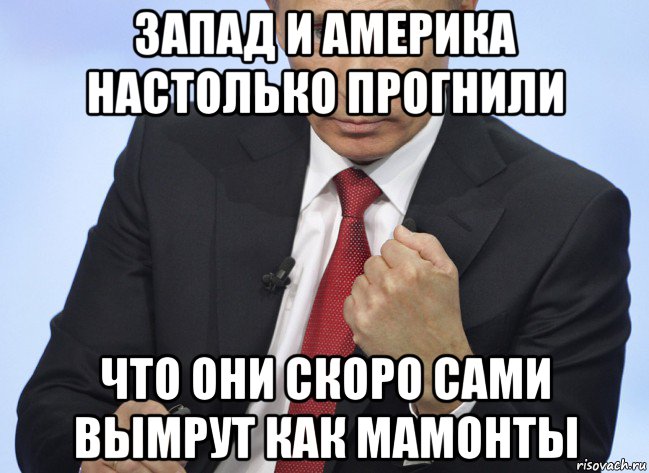 запад и америка настолько прогнили что они скоро сами вымрут как мамонты