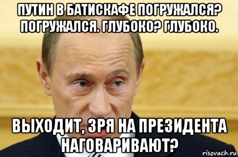 путин в батискафе погружался? погружался. глубоко? глубоко. выходит, зря на президента наговаривают?, Мем путин