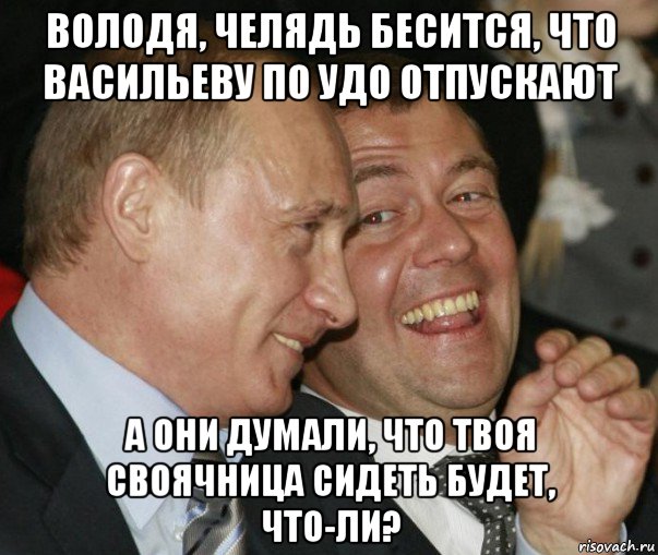 володя, челядь бесится, что васильеву по удо отпускают а они думали, что твоя своячница сидеть будет, что-ли?