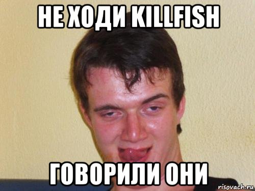 не ходи killfish говорили они