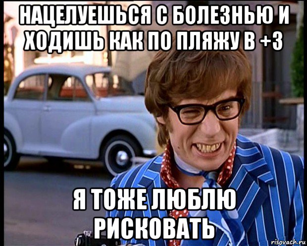 нацелуешься с болезнью и ходишь как по пляжу в +3 я тоже люблю рисковать, Мем Рисковый парень - Остин Пауэрс