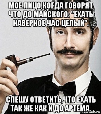 мое лицо,когда говорят что до майского: "ехать наверное час целый". спешу ответить,что ехать так же как и до артема.