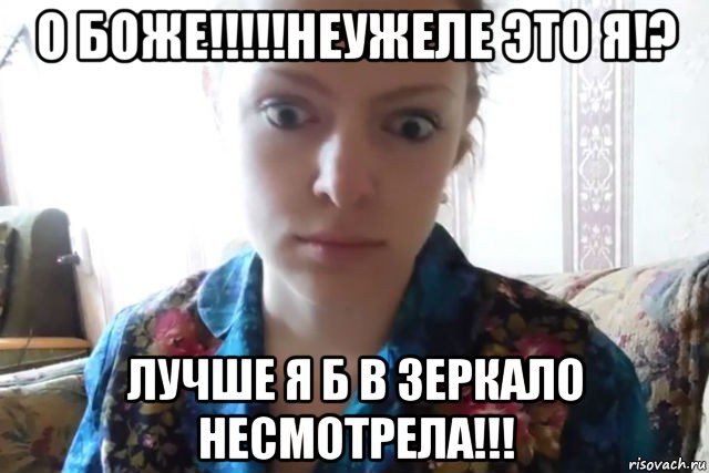 о боже!!!!!неужеле это я!? лучше я б в зеркало несмотрела!!!