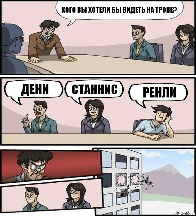 Кого вы хотели бы видеть на троне? Дени Станнис Ренли, Комикс Совещание (выкинули из окна)