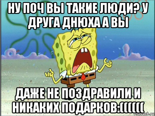 ну поч вы такие люди? у друга днюха а вы даже не поздравили и никаких подарков:((((((, Мем Спанч Боб плачет