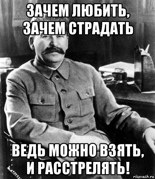 зачем любить, зачем страдать ведь можно взять, и расстрелять!, Мем  иосиф сталин