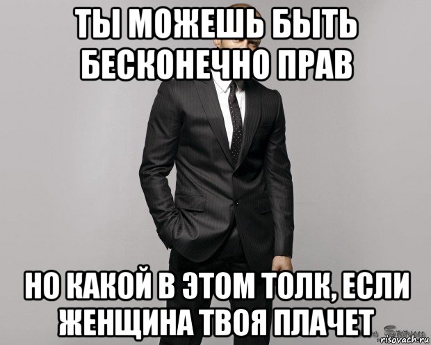 ты можешь быть бесконечно прав но какой в этом толк, если женщина твоя плачет