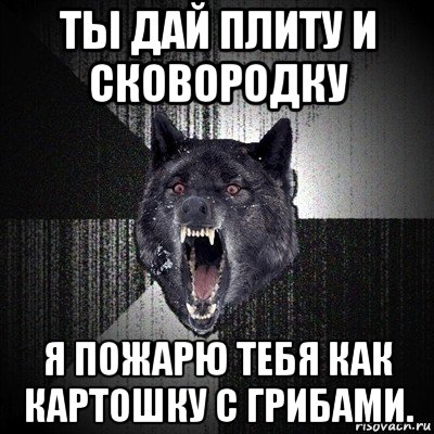 ты дай плиту и сковородку я пожарю тебя как картошку с грибами., Мем Сумасшедший волк