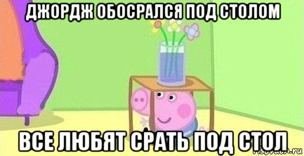 джордж обосрался под столом все любят срать под стол, Мем  Свинка пеппа под столом