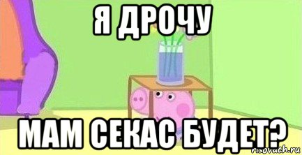 я дрочу мам секас будет?