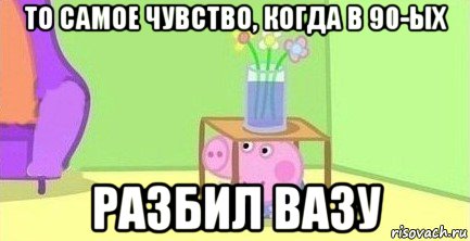 то самое чувство, когда в 90-ых разбил вазу, Мем  Свинка пеппа под столом