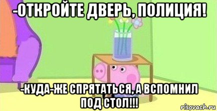 -откройте дверь, полиция! -куда-же спрятаться, а вспомнил под стол!!!, Мем  Свинка пеппа под столом