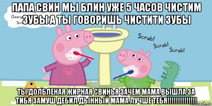 папа свин мы блин уже 5 часов чистим зубы а ты говоришь чистити зубы ты долбленая жирная свинья зачем мама вышла за тибя замуш дебил дынный мама лучше тебя!!!!!!!!!!!!!!, Мем  Свинка