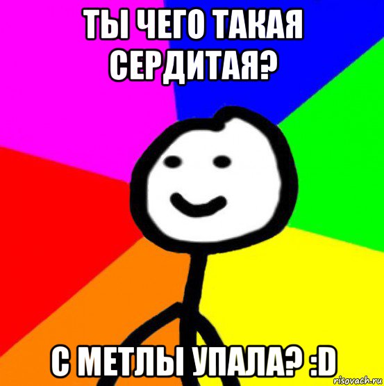 ты чего такая сердитая? с метлы упала? :d