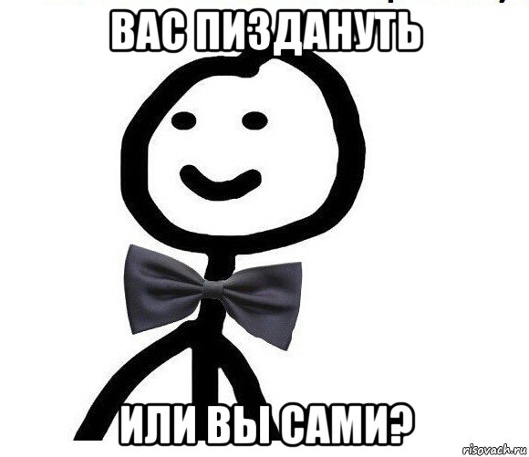 вас пиздануть или вы сами?