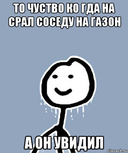 то чуство ко гда на срал соседу на газон а он увидил, Мем  Теребонька замерз