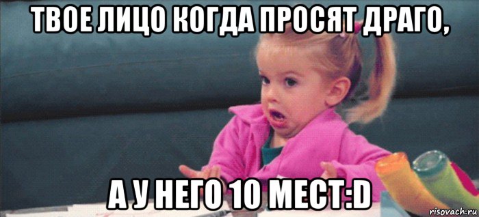 твое лицо когда просят драго, а у него 10 мест:d, Мем  Ты говоришь (девочка возмущается)