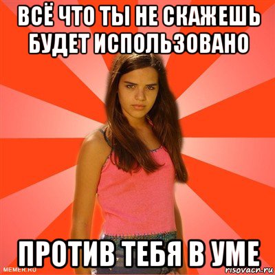 всё что ты не скажешь будет использовано против тебя в уме, Мем типичная баба