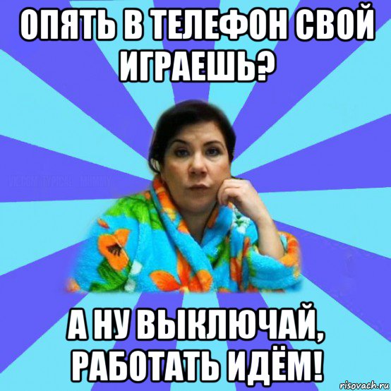 опять в телефон свой играешь? а ну выключай, работать идём!, Мем типичная мама