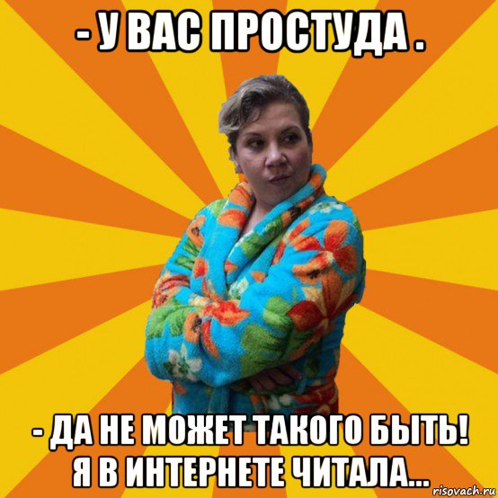 - у вас простуда . - да не может такого быть! я в интернете читала..., Мем Типичная мама