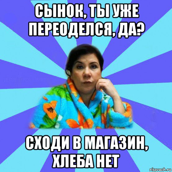 сынок, ты уже переоделся, да? сходи в магазин, хлеба нет, Мем типичная мама