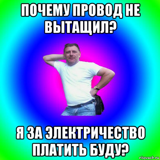 почему провод не вытащил? я за электричество платить буду?, Мем Типичный Батя