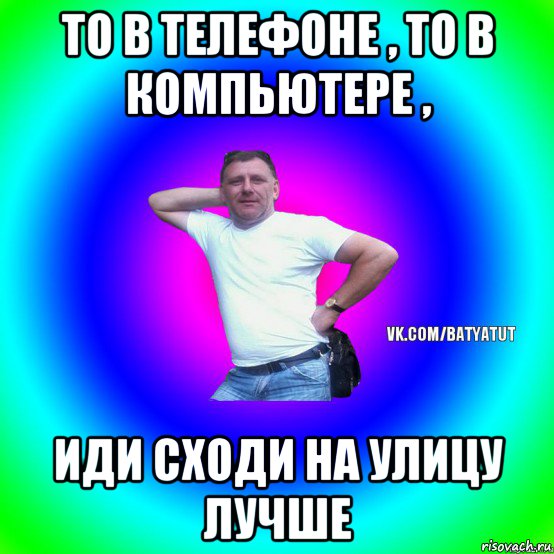 то в телефоне , то в компьютере , иди сходи на улицу лучше, Мем  Типичный Батя вк